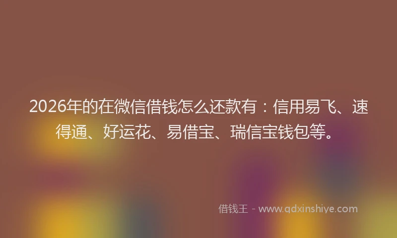 2026年的在微信借钱怎么还款有：信用易飞、速得通、好运花、易借宝、瑞信宝钱包等。