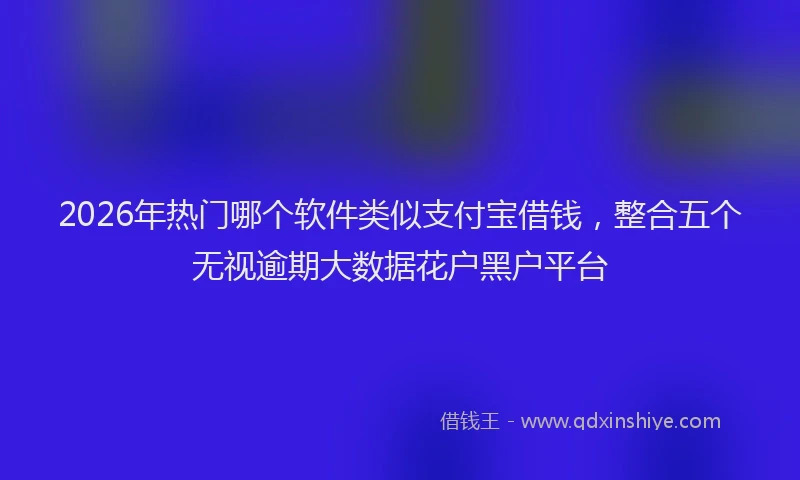 2026年热门哪个软件类似支付宝借钱，整合五个无视逾期大数据花户黑户平台