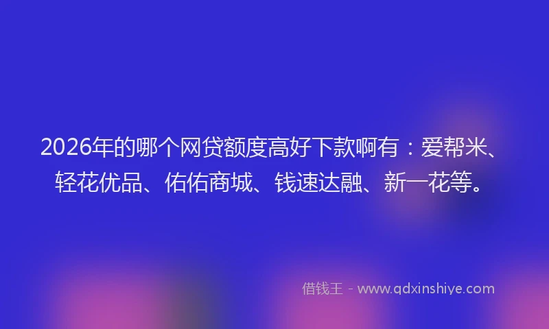 2026年的哪个网贷额度高好下款啊有：爱帮米、轻花优品、佑佑商城、钱速达融、新一花等。