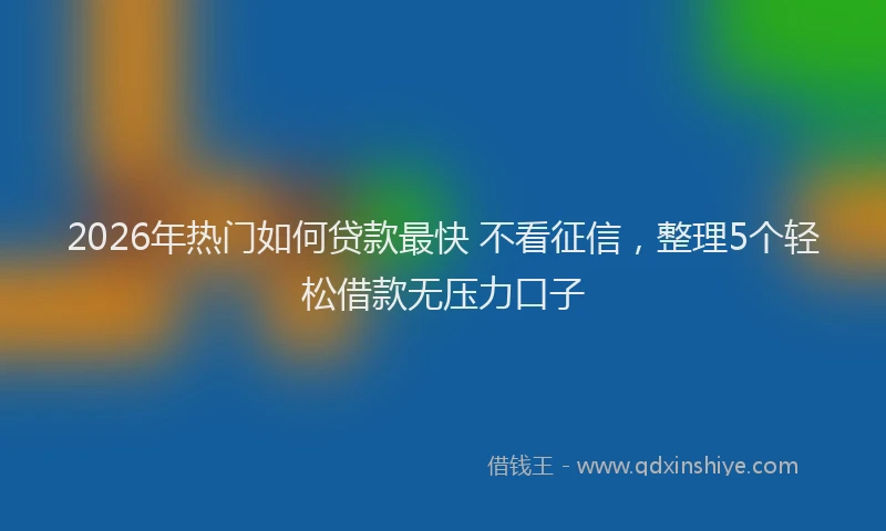 2026年热门如何贷款最快 不看征信，整理5个轻松借款无压力口子