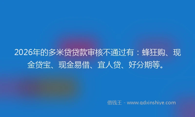 2026年的多米贷贷款审核不通过有：蜂狂购、现金贷宝、现金易借、宜人贷、好分期等。