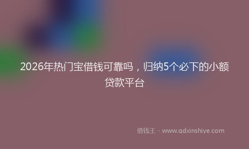 2026年热门宝借钱可靠吗，归纳5个必下的小额贷款平台