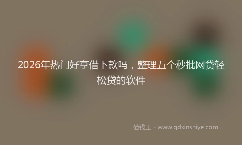 2026年热门好享借下款吗，整理五个秒批网贷轻松贷的软件