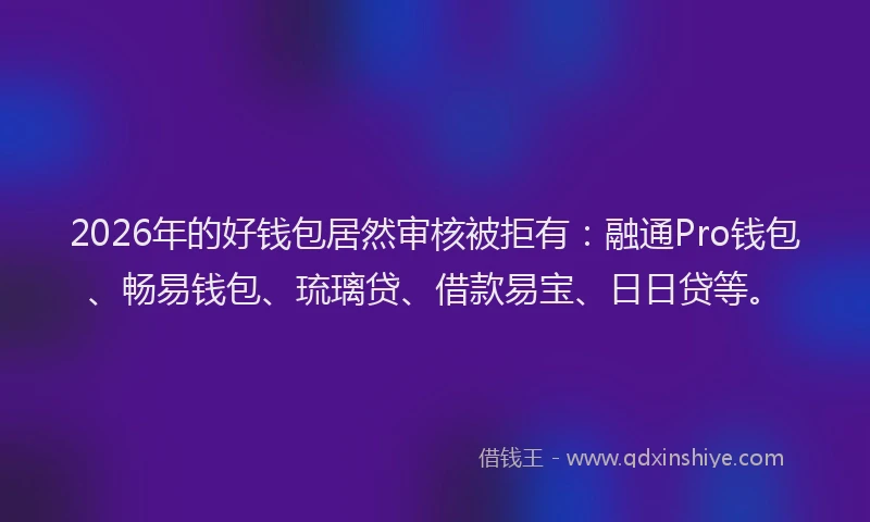 2026年的好钱包居然审核被拒有:融通Pro钱包、畅易钱包、琉璃贷、借款易宝、日日贷等。