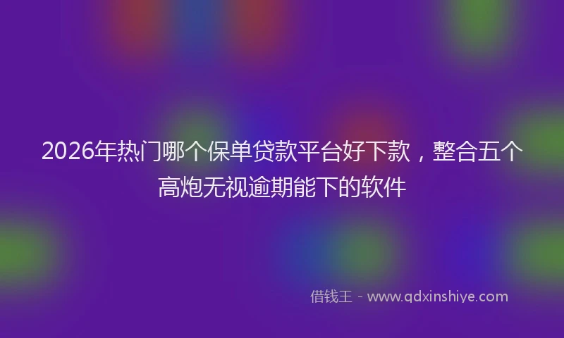 2026年热门哪个保单贷款平台好下款，整合五个高炮无视逾期能下的软件