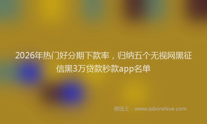 2026年热门好分期下款率，归纳五个无视网黑征信黑3万贷款秒款app名单
