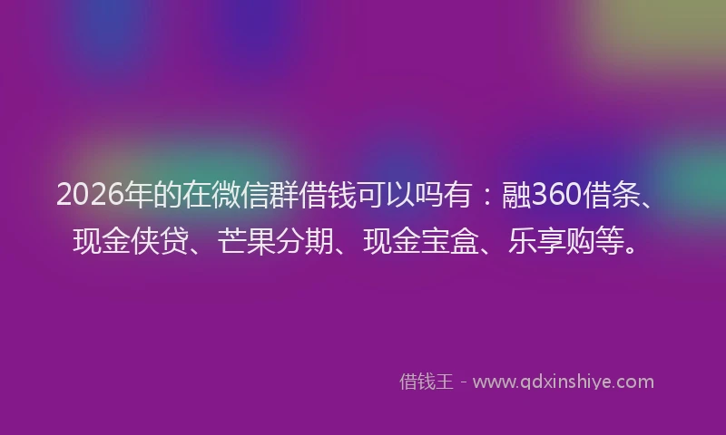 2026年的在微信群借钱可以吗有：融360借条、现金侠贷、芒果分期、现金宝盒、乐享购等。
