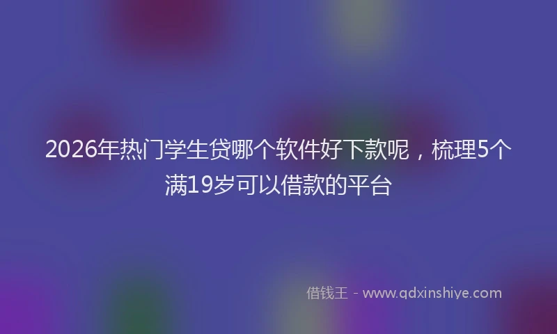 2026年热门学生贷哪个软件好下款呢，梳理5个满19岁可以借款的平台