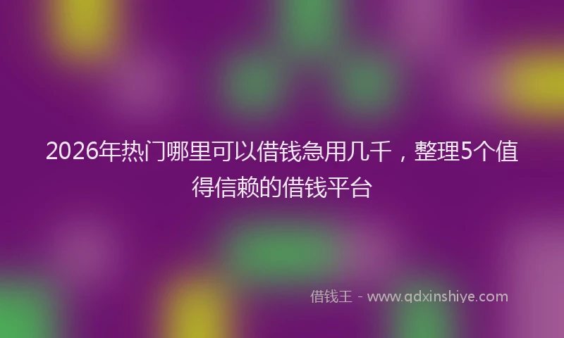 2026年热门哪里可以借钱急用几千，整理5个值得信赖的借钱平台