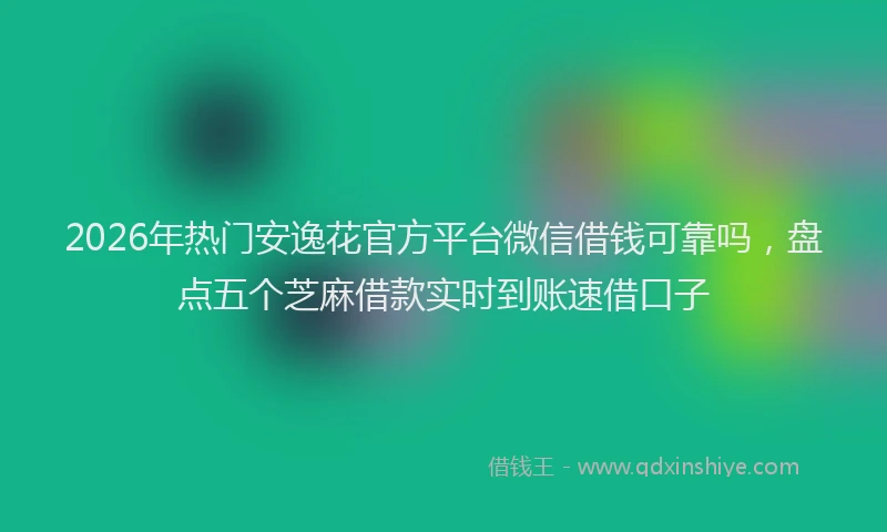 2026年热门安逸花官方平台微信借钱可靠吗，盘点五个芝麻借款实时到账速借口子