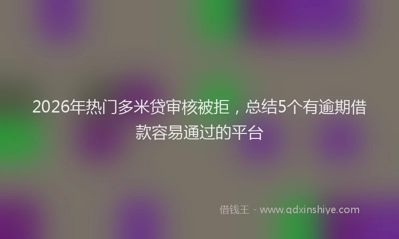 2026年热门多米贷审核被拒，总结5个有逾期借款容易通过的平台