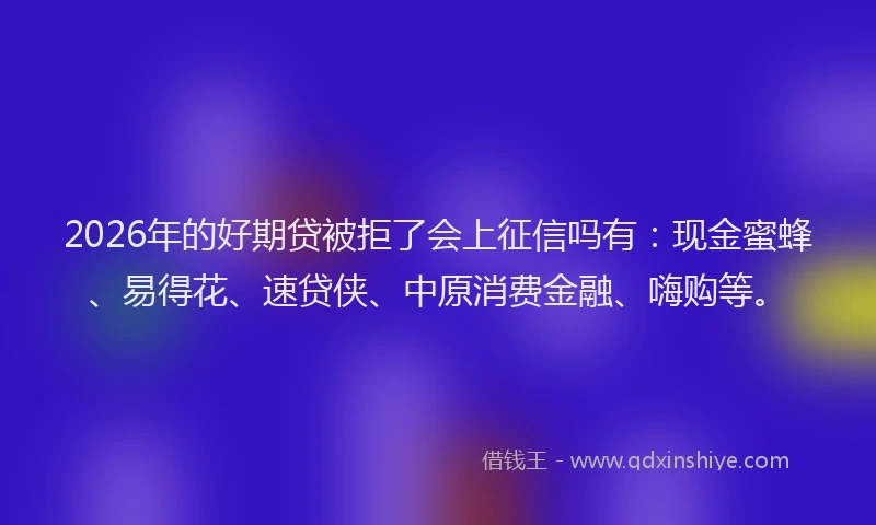 2026年的好期贷被拒了会上征信吗有：现金蜜蜂、易得花、速贷侠、中原消费金融、嗨购等。
