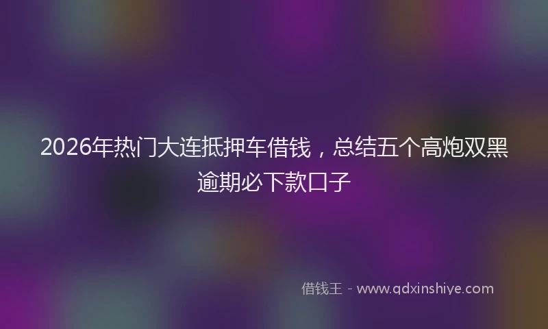 2026年热门大连抵押车借钱，总结五个高炮双黑逾期必下款口子