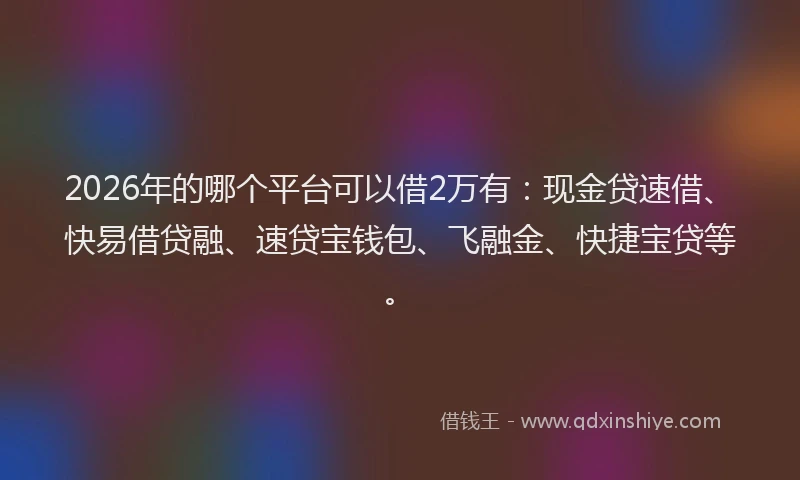 2026年的哪个平台可以借2万有：现金贷速借、快易借贷融、速贷宝钱包、飞融金、快捷宝贷等。