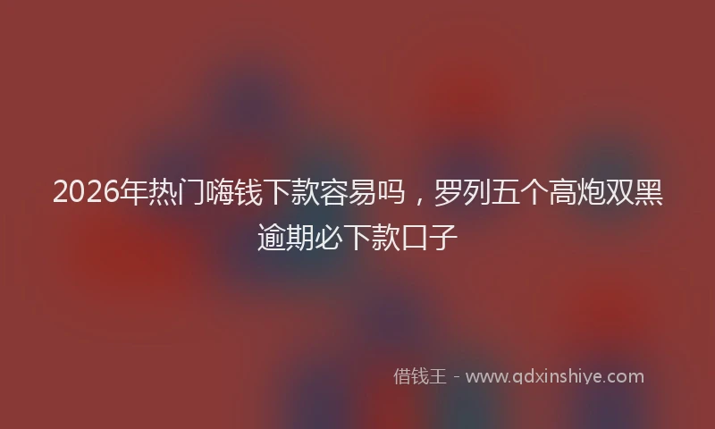 2026年热门嗨钱下款容易吗，罗列五个高炮双黑逾期必下款口子