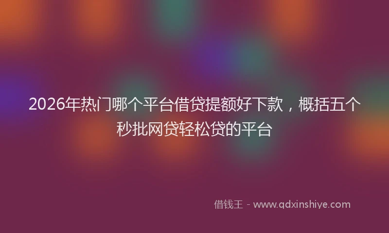 2026年热门哪个平台借贷提额好下款，概括五个秒批网贷轻松贷的平台