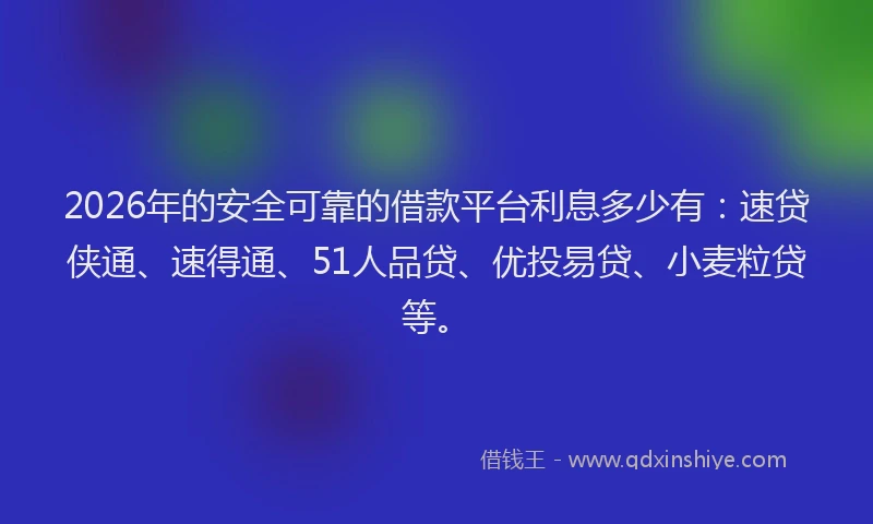 2026年的安全可靠的借款平台利息多少有：速贷侠通、速得通、51人品贷、优投易贷、小麦粒贷等。