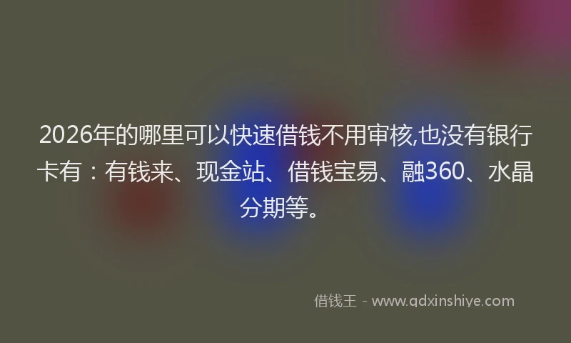 2026年的哪里可以快速借钱不用审核,也没有银行卡有：有钱来、现金站、借钱宝易、融360、水晶分期等。