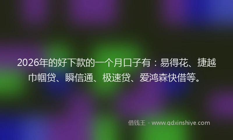 2026年的好下款的一个月口子有：易得花、捷越巾帼贷、瞬信通、极速贷、爱鸿森快借等。