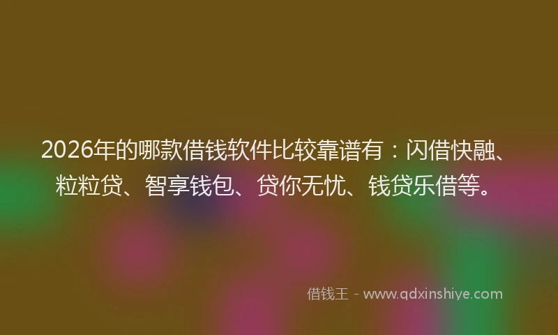 2026年的哪款借钱软件比较靠谱有：闪借快融、粒粒贷、智享钱包、贷你无忧、钱贷乐借等。