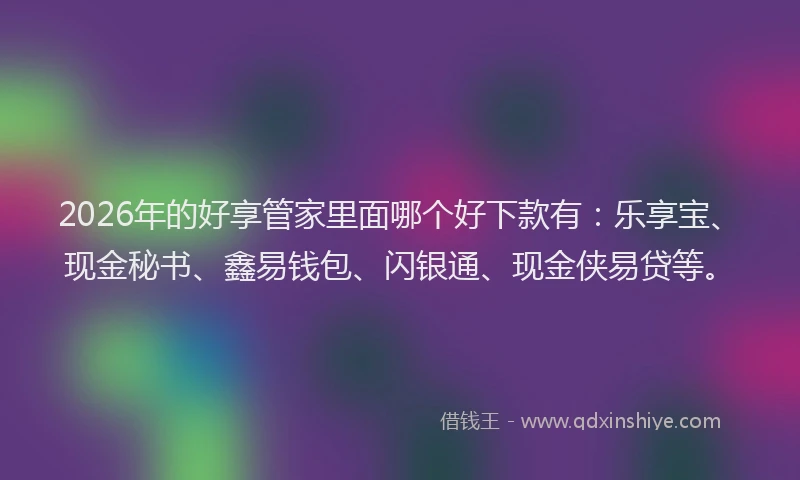 2026年的好享管家里面哪个好下款有：乐享宝、现金秘书、鑫易钱包、闪银通、现金侠易贷等。