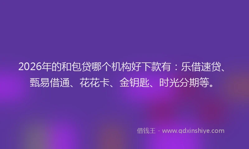 2026年的和包贷哪个机构好下款有：乐借速贷、甄易借通、花花卡、金钥匙、时光分期等。