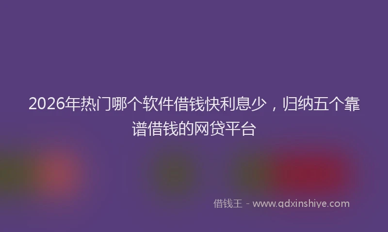 2026年热门哪个软件借钱快利息少，归纳五个靠谱借钱的网贷平台