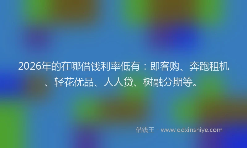 2026年的在哪借钱利率低有：即客购、奔跑租机、轻花优品、人人贷、树融分期等。
