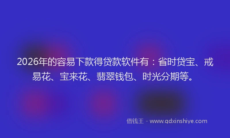 2026年的容易下款得贷款软件有：省时贷宝、戒易花、宝来花、翡翠钱包、时光分期等。