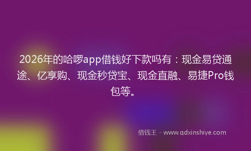 2026年的哈啰app借钱好下款吗有：现金易贷通途、亿享购、现金秒贷宝、现金直融、易捷Pro钱包等。