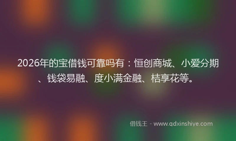 2026年的宝借钱可靠吗有：恒创商城、小爱分期、钱袋易融、度小满金融、桔享花等。