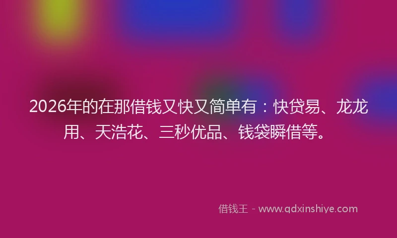 2026年的在那借钱又快又简单有：快贷易、龙龙用、天浩花、三秒优品、钱袋瞬借等。