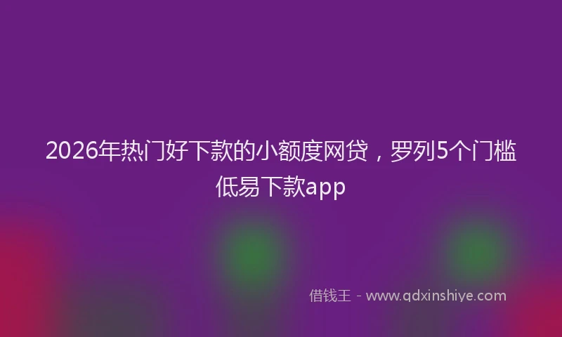 2026年热门好下款的小额度网贷，罗列5个门槛低易下款app