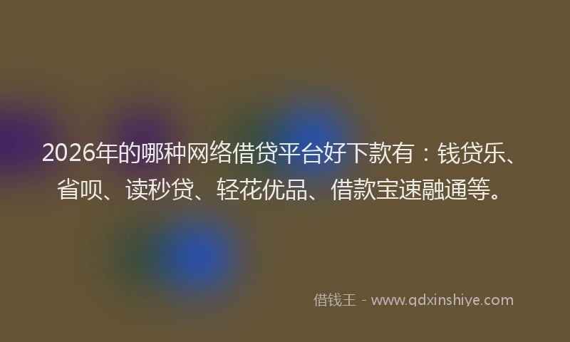 2026年的哪种网络借贷平台好下款有：钱贷乐、省呗、读秒贷、轻花优品、借款宝速融通等。