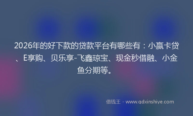 2026年的好下款的贷款平台有哪些有：小赢卡贷、E享购、贝乐享-飞鑫琼宝、现金秒借融、小金鱼分期等。
