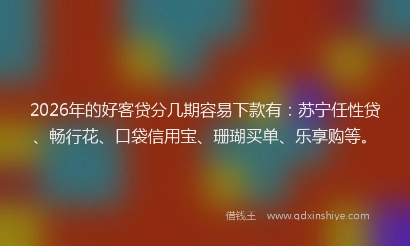 2026年的好客贷分几期容易下款有:苏宁任性贷、畅行花、口袋信用宝、珊瑚买单、乐享购等。