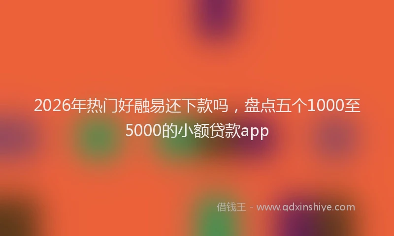 2026年热门好融易还下款吗，盘点五个1000至5000的小额贷款app
