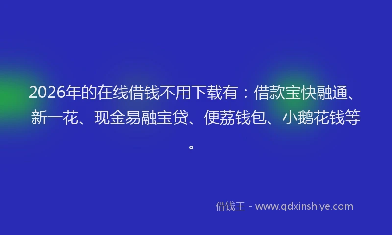 2026年的在线借钱不用下载有：借款宝快融通、新一花、现金易融宝贷、便荔钱包、小鹅花钱等。