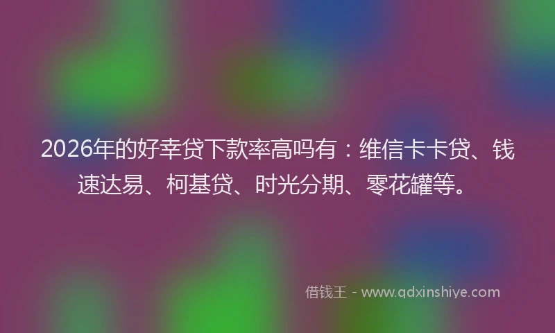 2026年的好幸贷下款率高吗有：维信卡卡贷、钱速达易、柯基贷、时光分期、零花罐等。