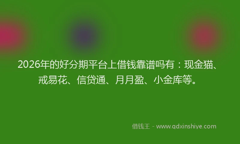 2026年的好分期平台上借钱靠谱吗有：现金猫、戒易花、信贷通、月月盈、小金库等。