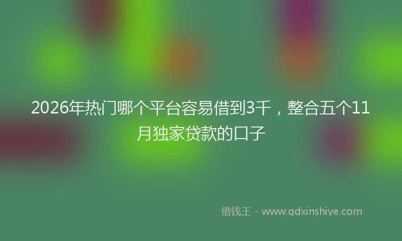 2026年热门哪个平台容易借到3千，整合五个11月独家贷款的口子