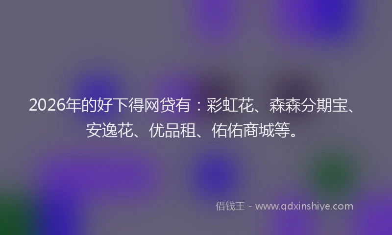2026年的好下得网贷有：彩虹花、森森分期宝、安逸花、优品租、佑佑商城等。