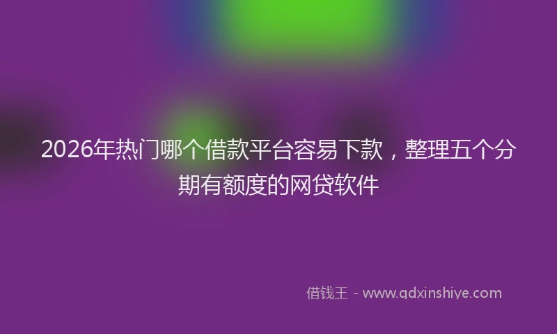 2026年热门哪个借款平台容易下款，整理五个分期有额度的网贷软件