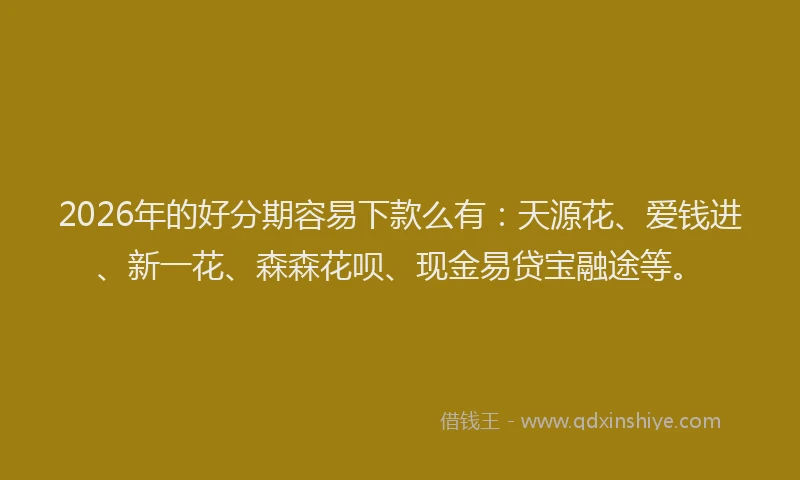 2026年的好分期容易下款么有：天源花、爱钱进、新一花、森森花呗、现金易贷宝融途等。