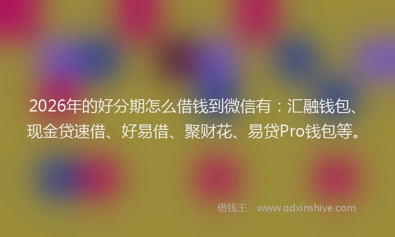 2026年的好分期怎么借钱到微信有:汇融钱包、现金贷速借、好易借、聚财花、易贷Pro钱包等。