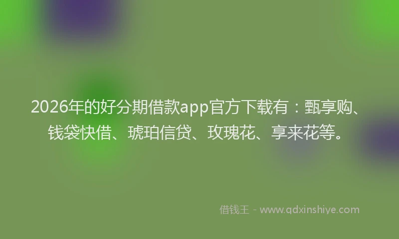 2026年的好分期借款app官方下载有：甄享购、钱袋快借、琥珀信贷、玫瑰花、享来花等。