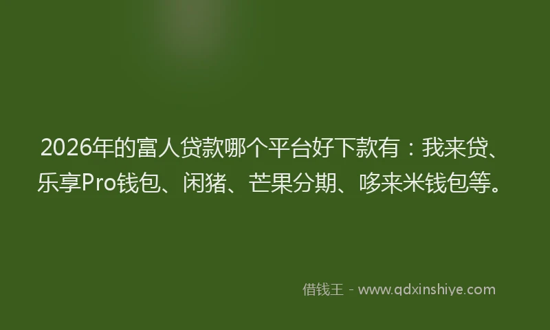 2026年的富人贷款哪个平台好下款有：我来贷、乐享Pro钱包、闲猪、芒果分期、哆来米钱包等。