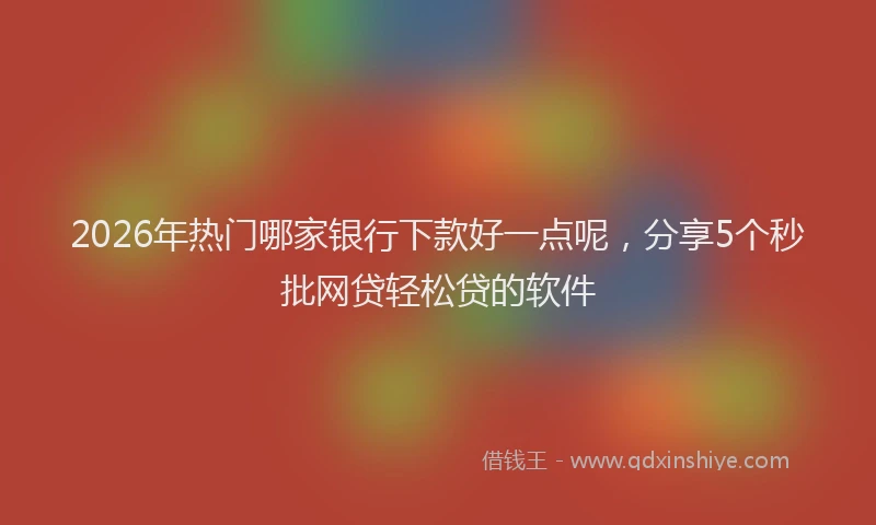 2026年热门哪家银行下款好一点呢，分享5个秒批网贷轻松贷的软件