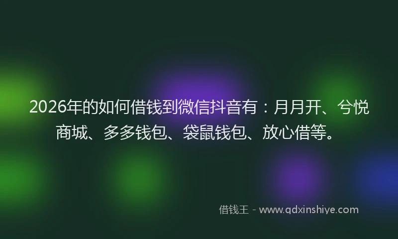 2026年的如何借钱到微信抖音有：月月开、兮悦商城、多多钱包、袋鼠钱包、放心借等。