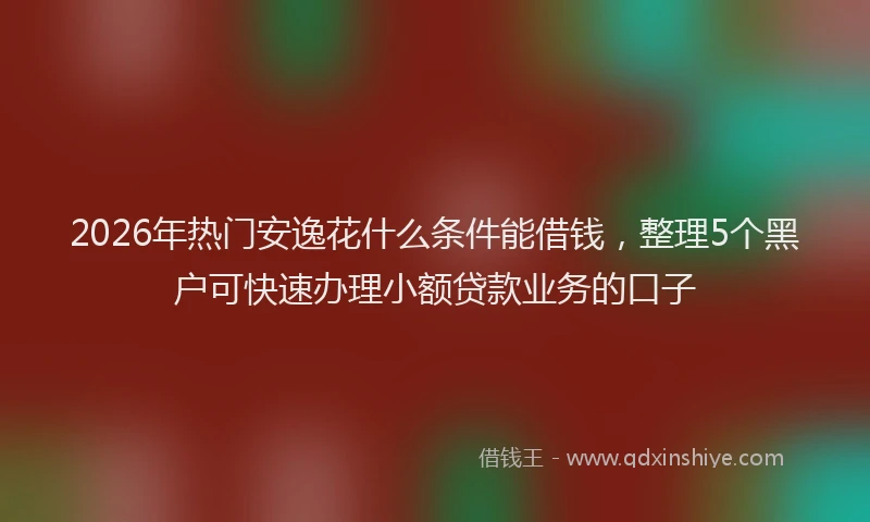 2026年热门安逸花什么条件能借钱,整理5个黑户可快速办理小额贷款业务的口子